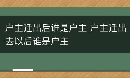 户主迁出后谁是户主 户主迁出去以后谁是户主