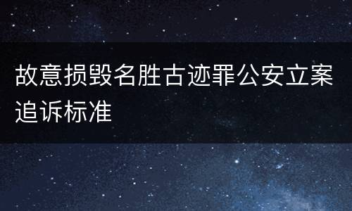 故意损毁名胜古迹罪公安立案追诉标准