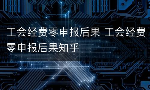 工会经费零申报后果 工会经费零申报后果知乎