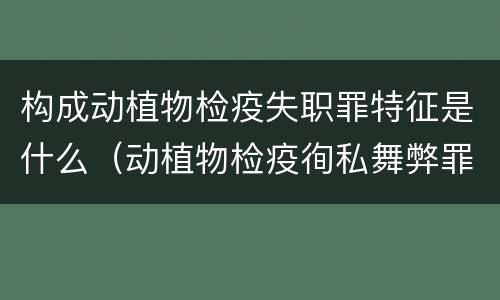 构成动植物检疫失职罪特征是什么（动植物检疫徇私舞弊罪是故意犯罪对还是错）