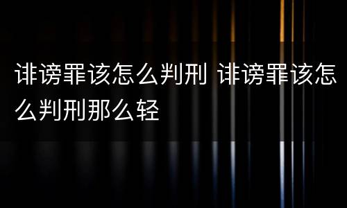 诽谤罪该怎么判刑 诽谤罪该怎么判刑那么轻