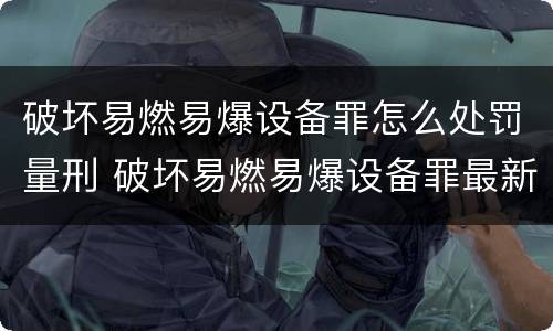 破坏易燃易爆设备罪怎么处罚量刑 破坏易燃易爆设备罪最新司法解释