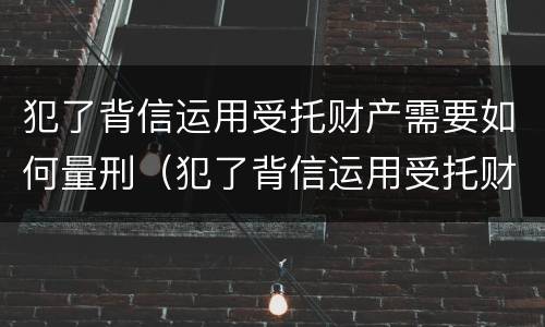 犯了背信运用受托财产需要如何量刑（犯了背信运用受托财产需要如何量刑）