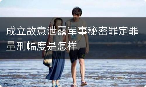 成立故意泄露军事秘密罪定罪量刑幅度是怎样