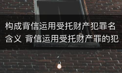 构成背信运用受托财产犯罪名含义 背信运用受托财产罪的犯罪主体