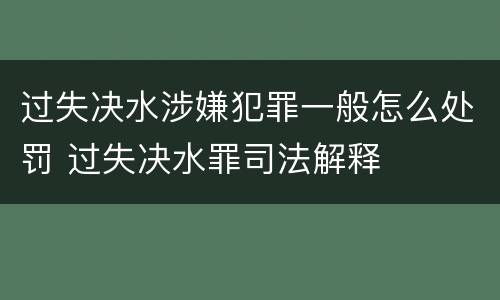 过失决水涉嫌犯罪一般怎么处罚 过失决水罪司法解释