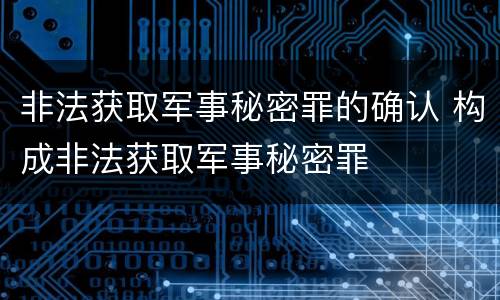 非法获取军事秘密罪的确认 构成非法获取军事秘密罪