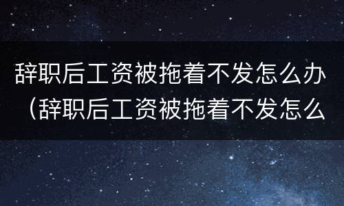 辞职后工资被拖着不发怎么办（辞职后工资被拖着不发怎么办呢）