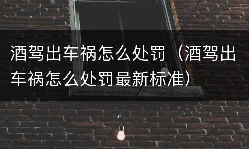 酒驾出车祸怎么处罚（酒驾出车祸怎么处罚最新标准）