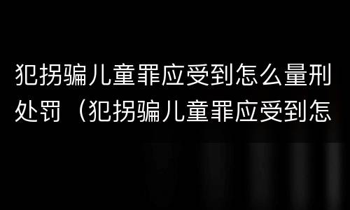 犯拐骗儿童罪应受到怎么量刑处罚（犯拐骗儿童罪应受到怎么量刑处罚呢）