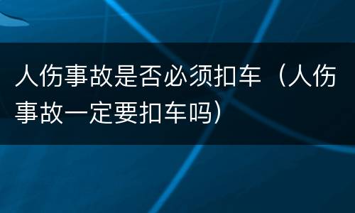 人伤事故是否必须扣车（人伤事故一定要扣车吗）