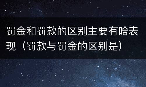 罚金和罚款的区别主要有啥表现（罚款与罚金的区别是）