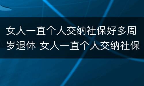 女人一直个人交纳社保好多周岁退休 女人一直个人交纳社保好多周岁退休了