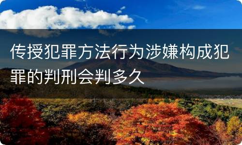 传授犯罪方法行为涉嫌构成犯罪的判刑会判多久