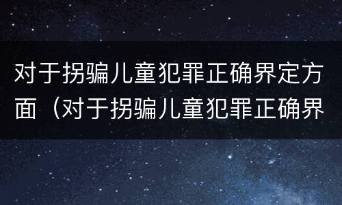 对于拐骗儿童犯罪正确界定方面（对于拐骗儿童犯罪正确界定方面的建议）