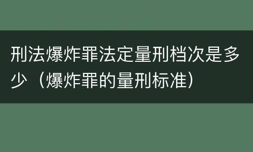 刑法爆炸罪法定量刑档次是多少（爆炸罪的量刑标准）