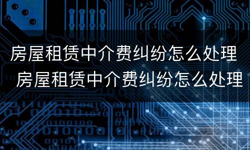 房屋租赁中介费纠纷怎么处理 房屋租赁中介费纠纷怎么处理的