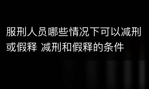 服刑人员哪些情况下可以减刑或假释 减刑和假释的条件