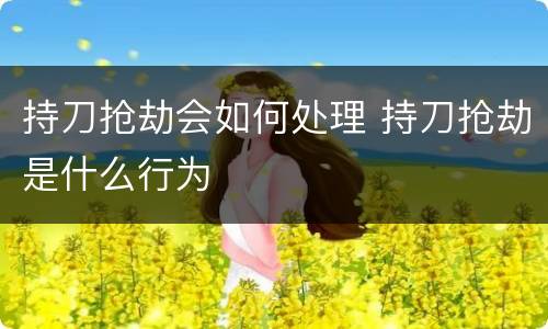 持刀抢劫会如何处理 持刀抢劫是什么行为