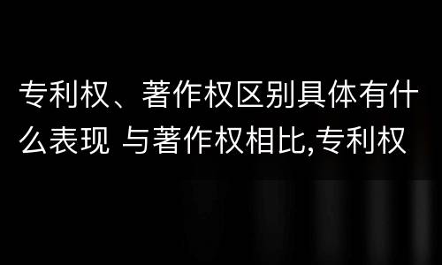 专利权、著作权区别具体有什么表现 与著作权相比,专利权有哪些特征