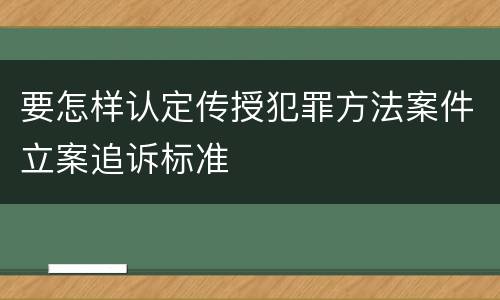 要怎样认定传授犯罪方法案件立案追诉标准