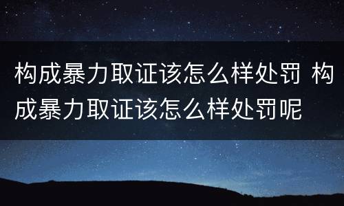 构成暴力取证该怎么样处罚 构成暴力取证该怎么样处罚呢