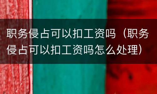 职务侵占可以扣工资吗（职务侵占可以扣工资吗怎么处理）