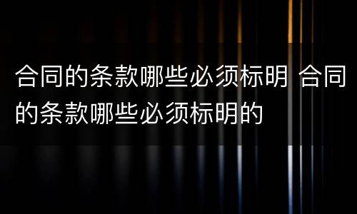 合同的条款哪些必须标明 合同的条款哪些必须标明的