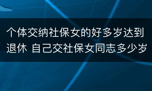 个体交纳社保女的好多岁达到退休 自己交社保女同志多少岁可以退休