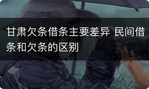 甘肃欠条借条主要差异 民间借条和欠条的区别