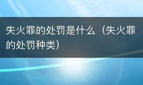 失火罪的处罚是什么（失火罪的处罚种类）