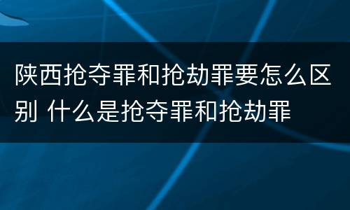 陕西抢夺罪和抢劫罪要怎么区别 什么是抢夺罪和抢劫罪