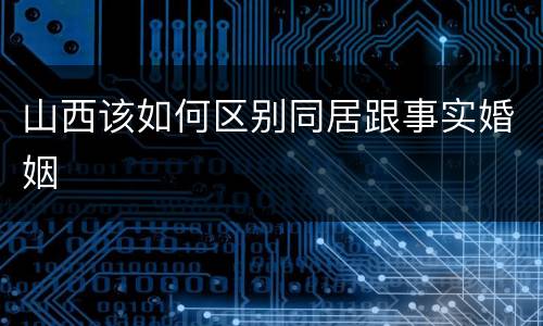山西该如何区别同居跟事实婚姻