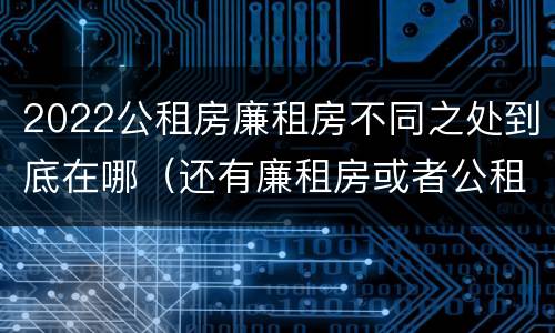 2022公租房廉租房不同之处到底在哪（还有廉租房或者公租房吗）