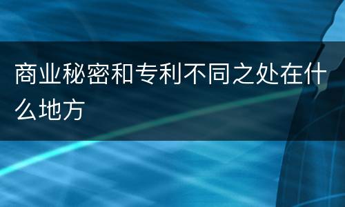 商业秘密和专利不同之处在什么地方