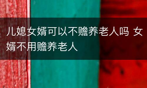 儿媳女婿可以不赡养老人吗 女婿不用赡养老人