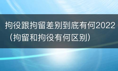 拘役跟拘留差别到底有何2022（拘留和拘役有何区别）