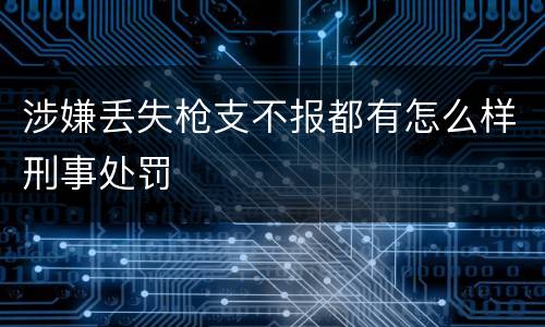 涉嫌丢失枪支不报都有怎么样刑事处罚