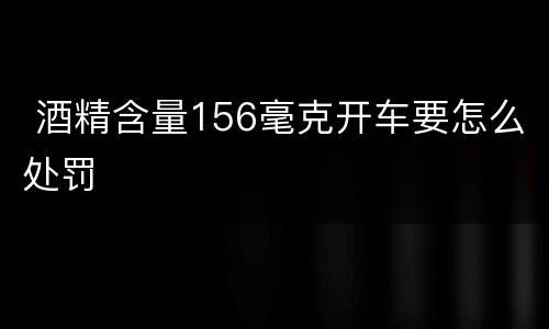  酒精含量156毫克开车要怎么处罚