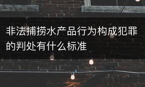 非法捕捞水产品行为构成犯罪的判处有什么标准