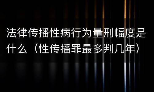 法律传播性病行为量刑幅度是什么（性传播罪最多判几年）