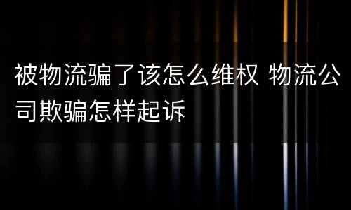 被物流骗了该怎么维权 物流公司欺骗怎样起诉