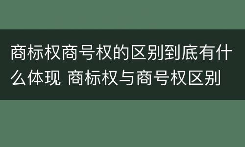 商标权商号权的区别到底有什么体现 商标权与商号权区别
