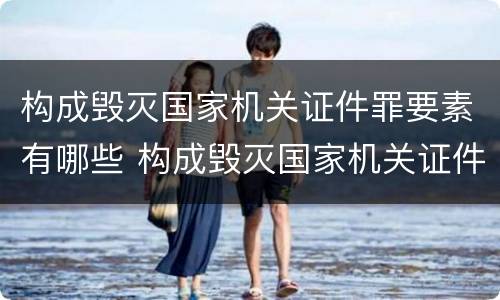 构成毁灭国家机关证件罪要素有哪些 构成毁灭国家机关证件罪要素有哪些内容