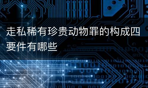 走私稀有珍贵动物罪的构成四要件有哪些