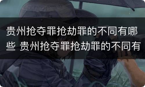 贵州抢夺罪抢劫罪的不同有哪些 贵州抢夺罪抢劫罪的不同有哪些行为