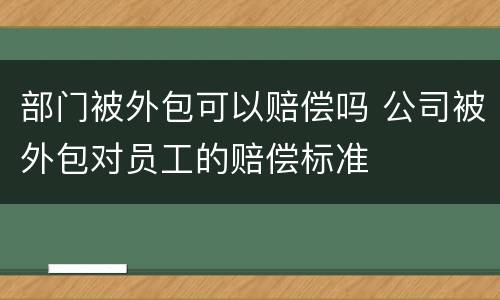 部门被外包可以赔偿吗 公司被外包对员工的赔偿标准