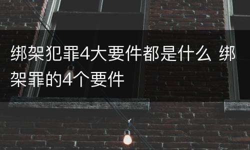 绑架犯罪4大要件都是什么 绑架罪的4个要件