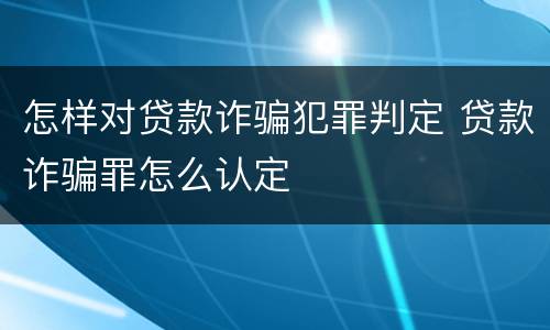 怎样对贷款诈骗犯罪判定 贷款诈骗罪怎么认定