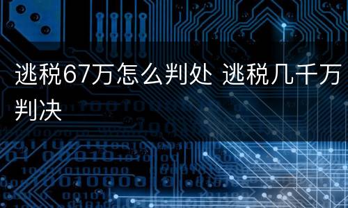 逃税67万怎么判处 逃税几千万判决